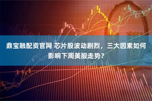 鼎宝融配资官网 芯片股波动剧烈，三大因素如何影响下周美股走势？