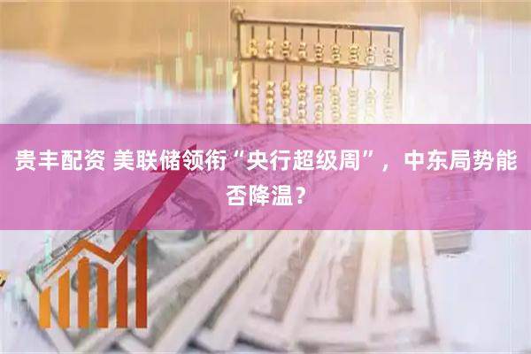 贵丰配资 美联储领衔“央行超级周”，中东局势能否降温？