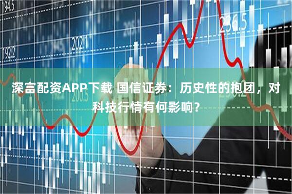 深富配资APP下载 国信证券：历史性的抱团，对科技行情有何影响？