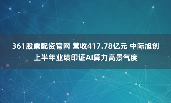 361股票配资官网 营收417.78亿元 中际旭创上半年业绩印证AI算力高景气度
