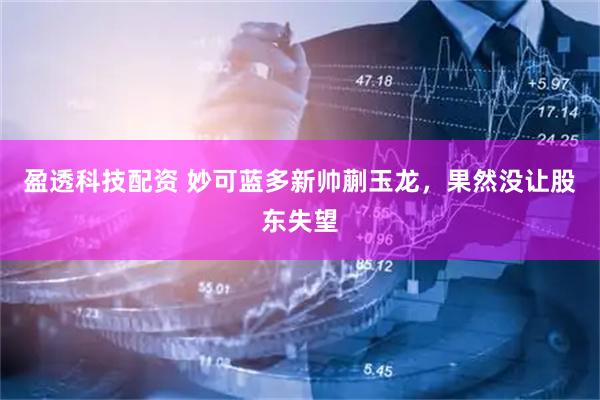盈透科技配资 妙可蓝多新帅蒯玉龙，果然没让股东失望