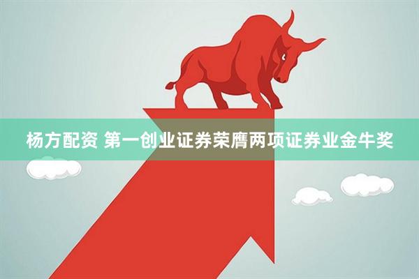 杨方配资 第一创业证券荣膺两项证券业金牛奖