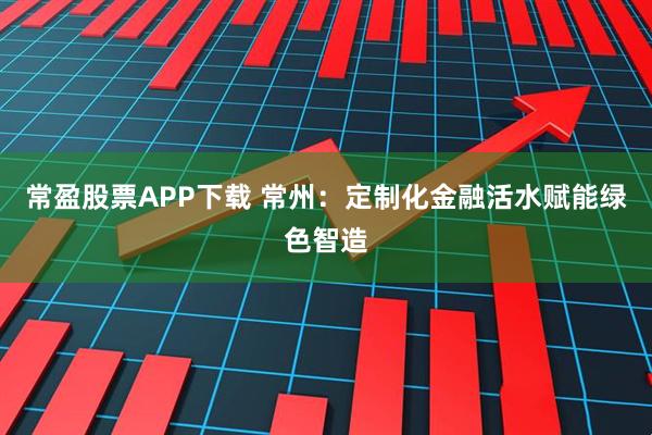 常盈股票APP下载 常州：定制化金融活水赋能绿色智造