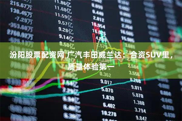 汾阳股票配资网 广汽丰田威兰达：合资SUV里，质量体验第一
