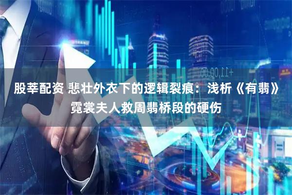 股莘配资 悲壮外衣下的逻辑裂痕：浅析《有翡》霓裳夫人救周翡桥段的硬伤